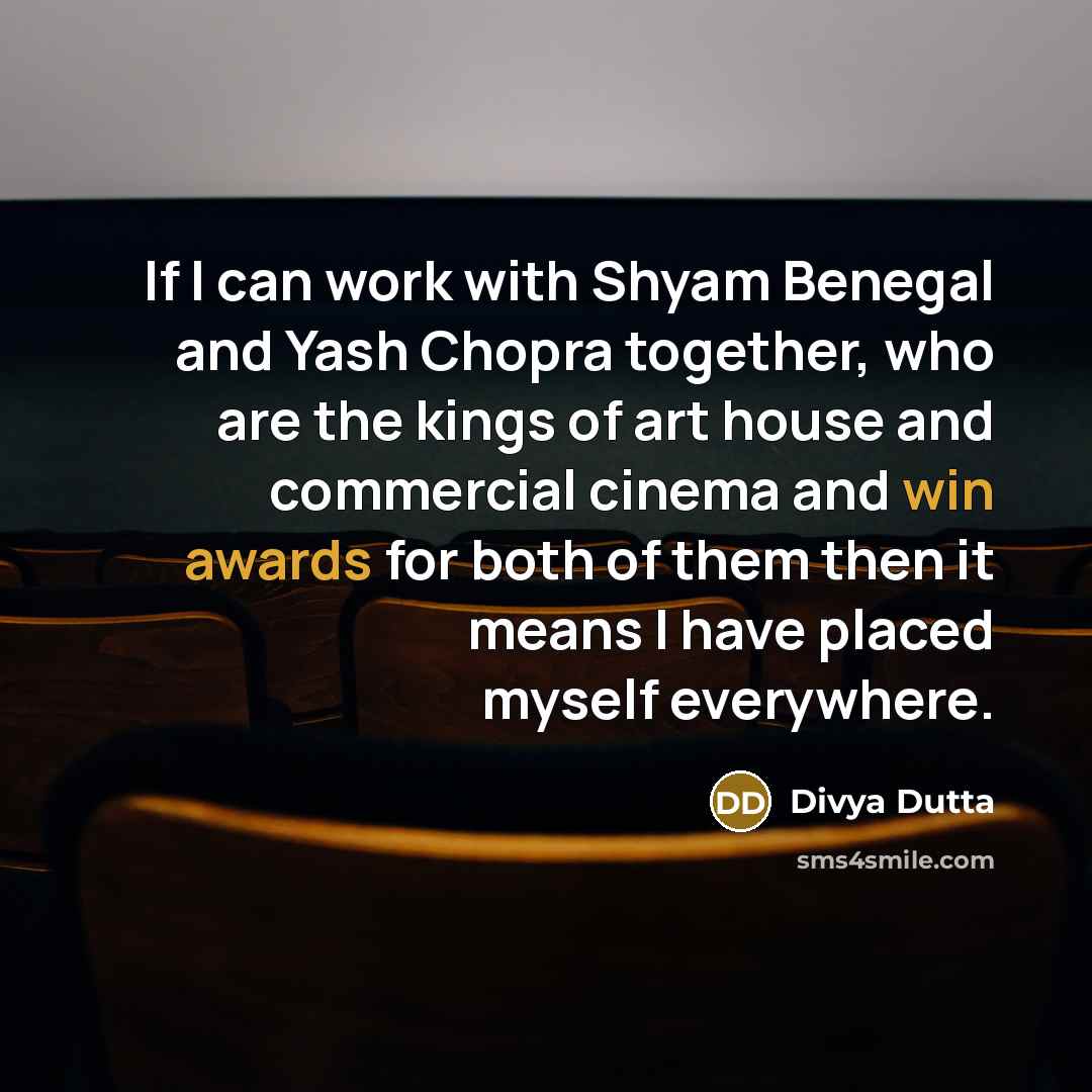 “If I can work with Shyam Benegal and Yash Chopra together, who are the kings of art house and commercial cinema and win awards for both of them then it means I have placed myself everywhere.” quote by Divya Dutta