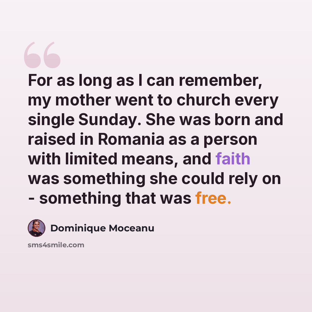 “For as long as I can remember, my mother went to church every single Sunday. She was born and raised in Romania as a person with limited means, and faith was something she could rely on - something that was free.” quote by Dominique Moceanu