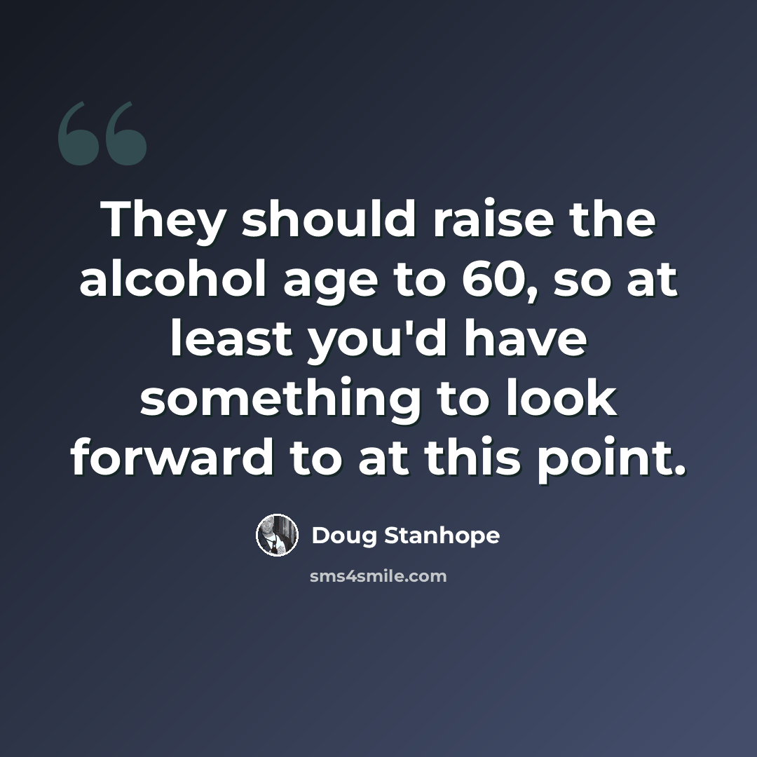 “They should raise the alcohol age to 60, so at least you'd have something to look forward to at this point.” quote by Doug Stanhope