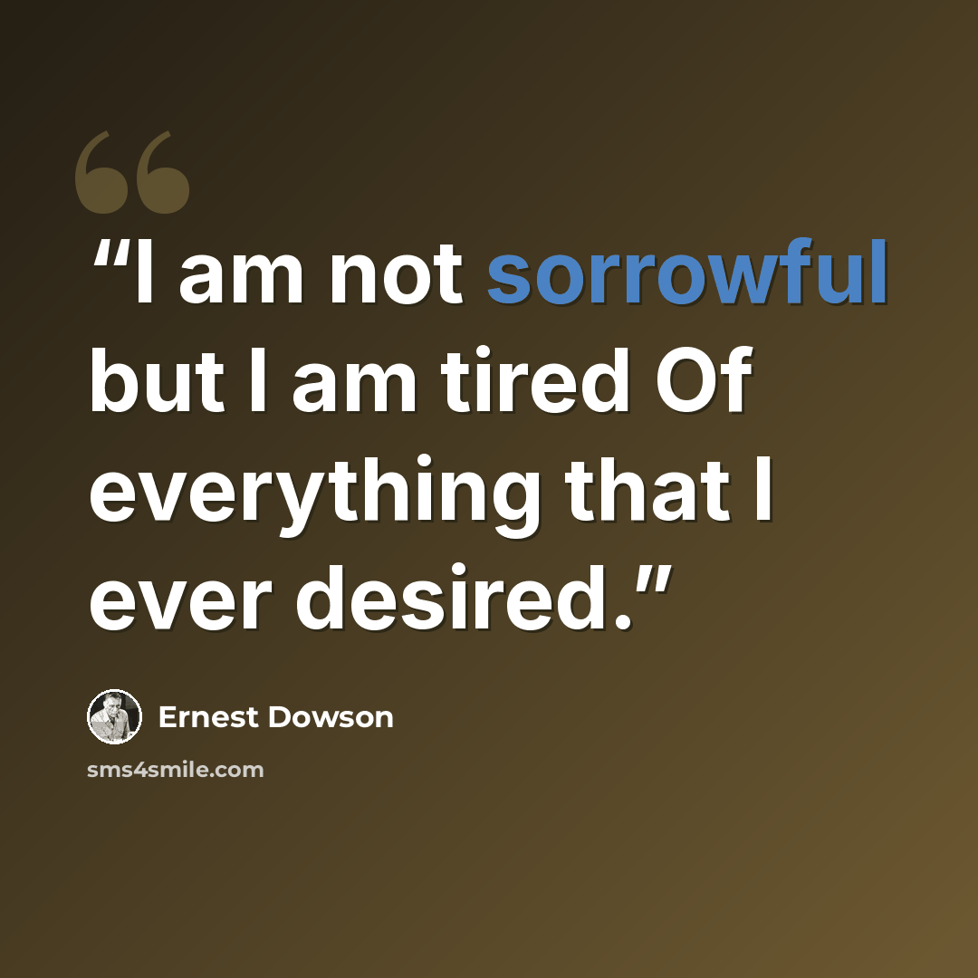 “I am not sorrowful but I am tired Of everything that I ever desired.” quote by Ernest Dowson