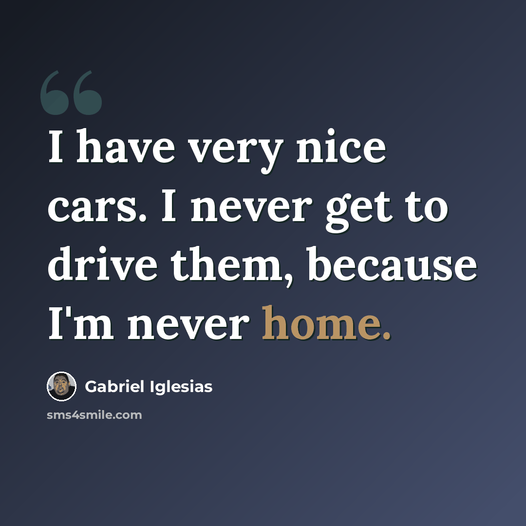 “I have very nice cars. I never get to drive them, because I'm never home.” quote by Gabriel Iglesias