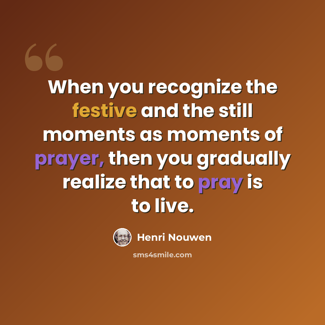 “When you recognize the festive and the still moments as moments of prayer, then you gradually realize that to pray is to live.” quote by Henri Nouwen
