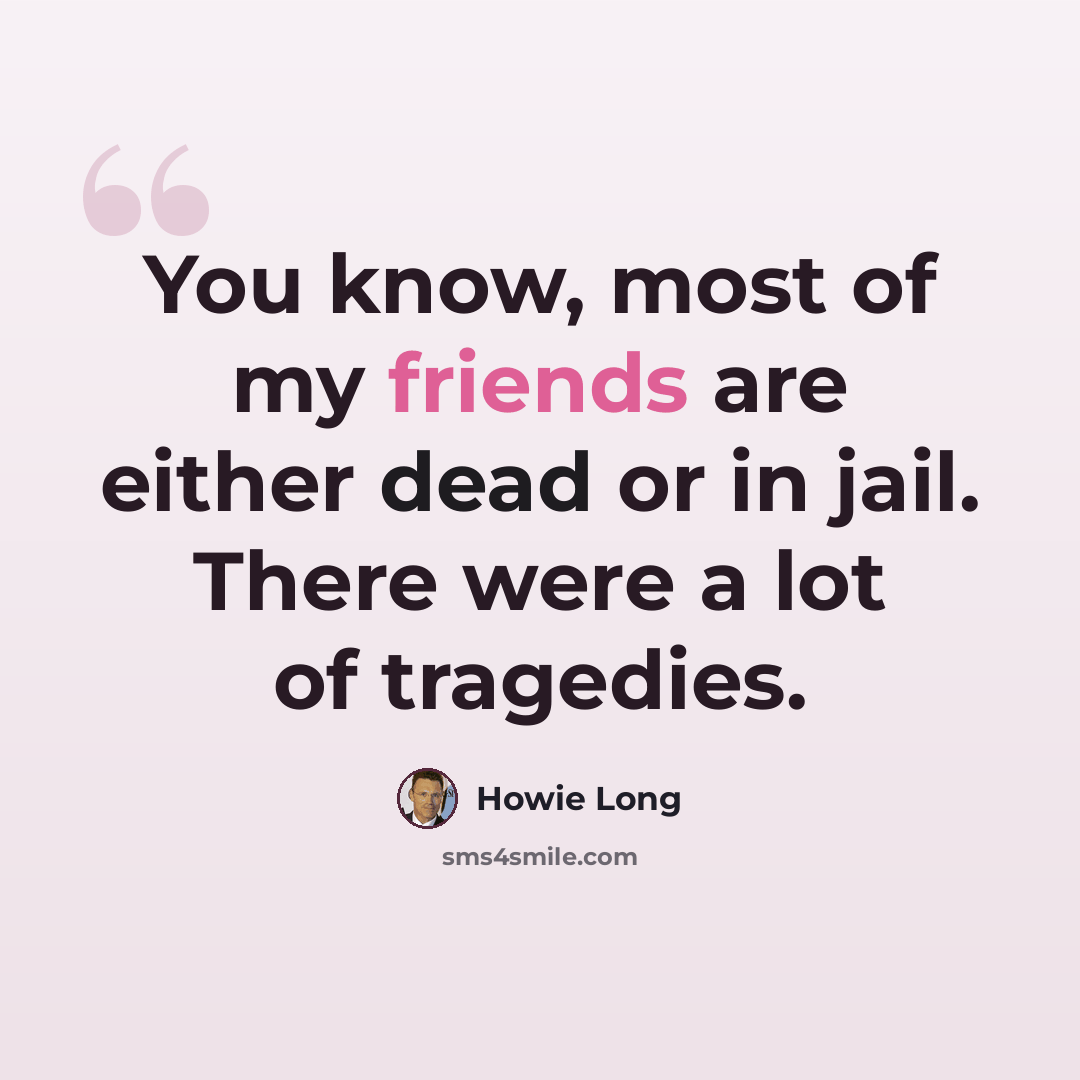 “You know, most of my friends are either dead or in jail. There were a lot of tragedies.” quote by Howie Long