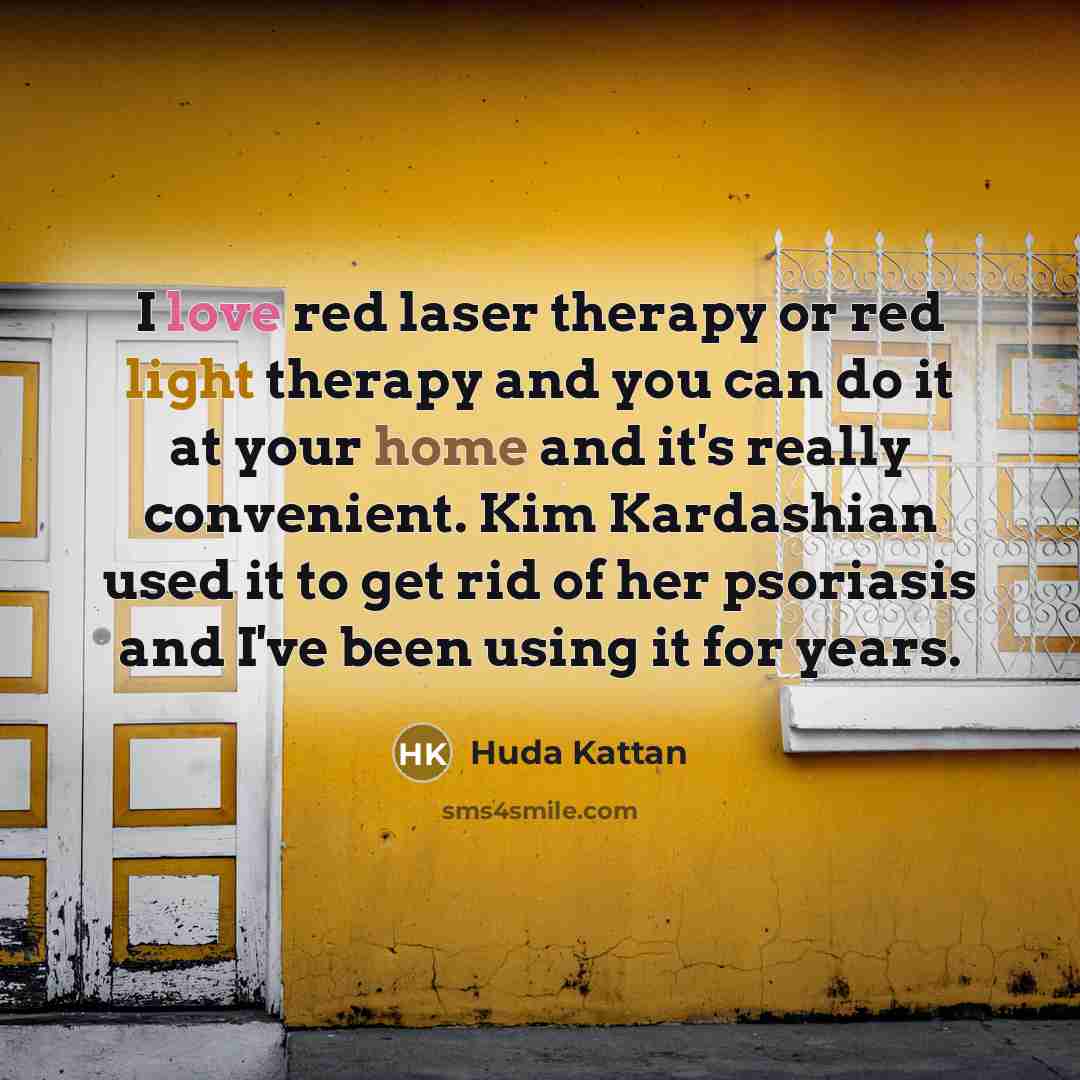 “I love red laser therapy or red light therapy and you can do it at your home and it's really convenient. Kim Kardashian used it to get rid of her psoriasis and I've been using it for years.” quote by Huda Kattan