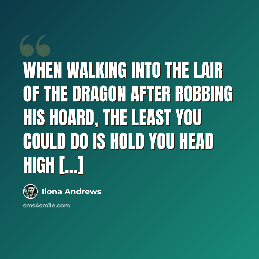 “When walking into the lair of the dragon after robbing his hoard, the least you could do is hold you head high [...]” quote by Ilona Andrews
