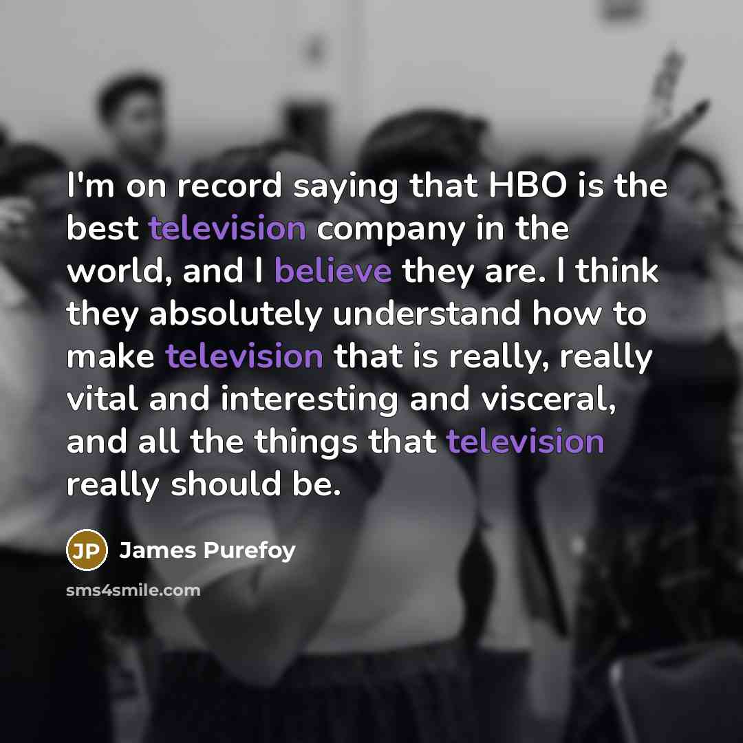 “I'm on record saying that HBO is the best television company in the world, and I believe they are. I think they absolutely understand how to make television that is really, really vital and interesting and visceral, and all the things that television really should be.” quote by James Purefoy