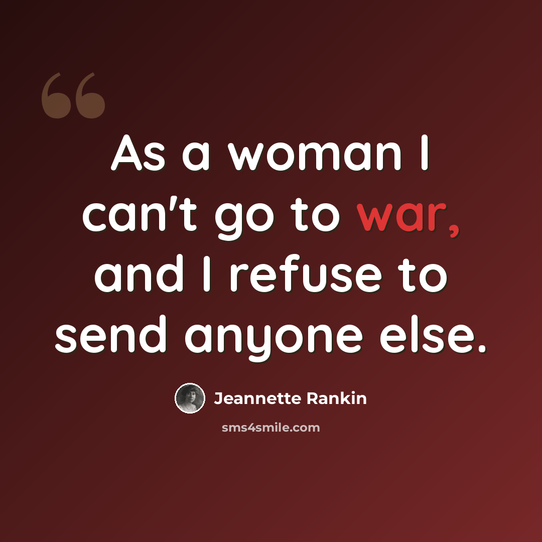 “As a woman I can't go to war, and I refuse to send anyone else.” quote by Jeannette Rankin