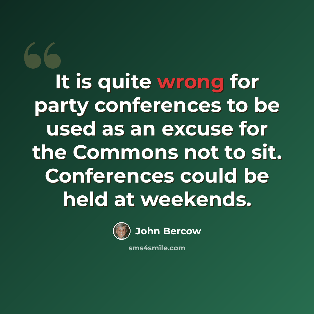 “It is quite wrong for party conferences to be used as an excuse for the Commons not to sit. Conferences could be held at weekends.” quote by John Bercow