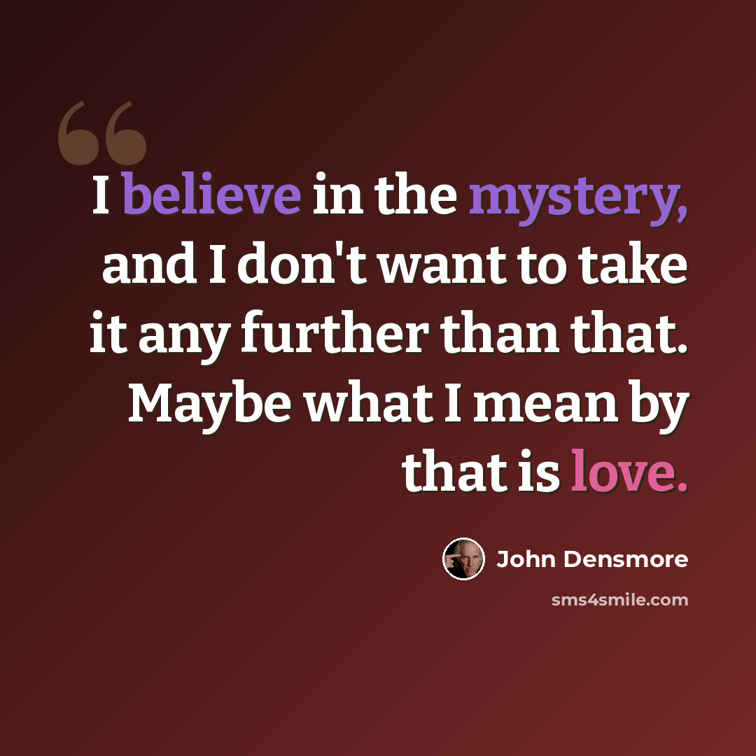 “I believe in the mystery, and I don't want to take it any further than that. Maybe what I mean by that is love.” quote by John Densmore