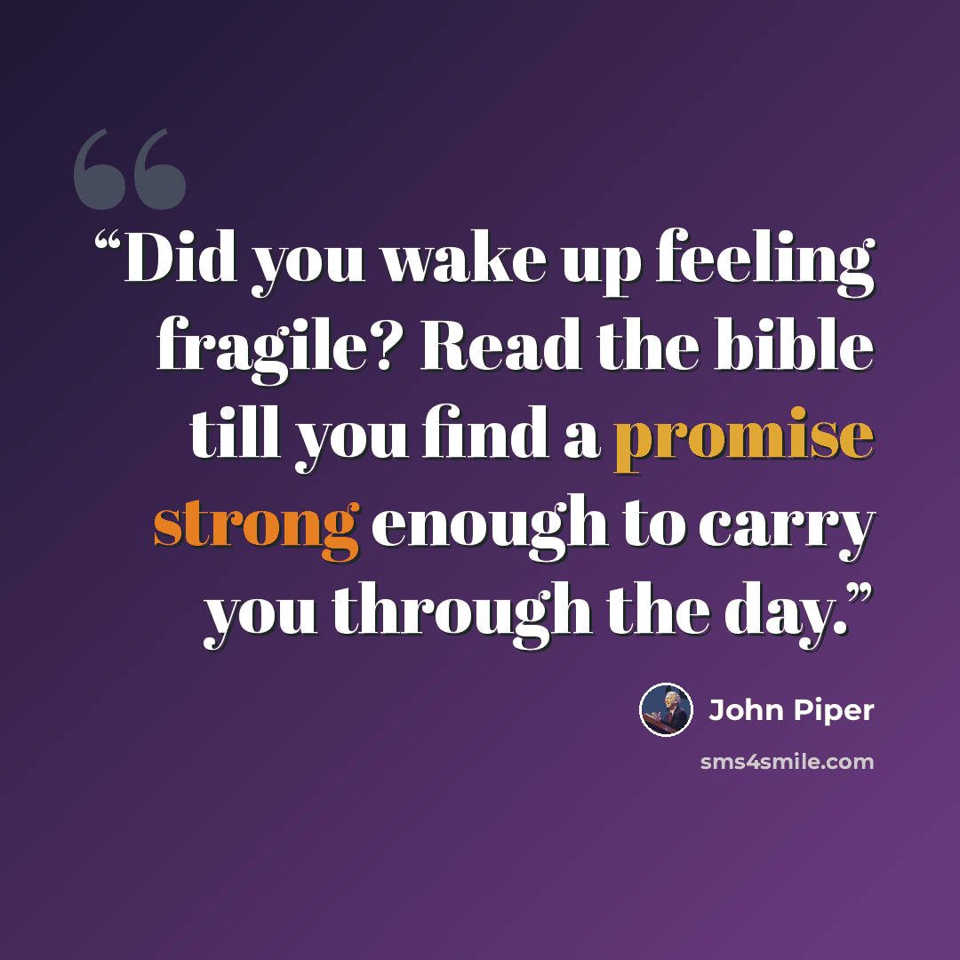 “Did you wake up feeling fragile? Read the bible till you find a promise strong enough to carry you through the day.” quote by John Piper