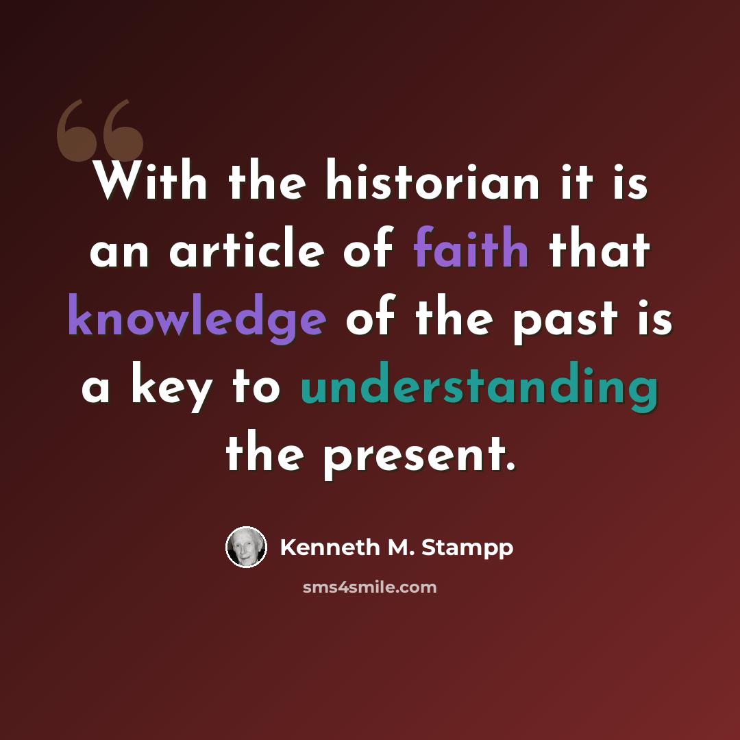 “With the historian it is an article of faith that knowledge of the past is a key to understanding the present.” quote by Kenneth M. Stampp
