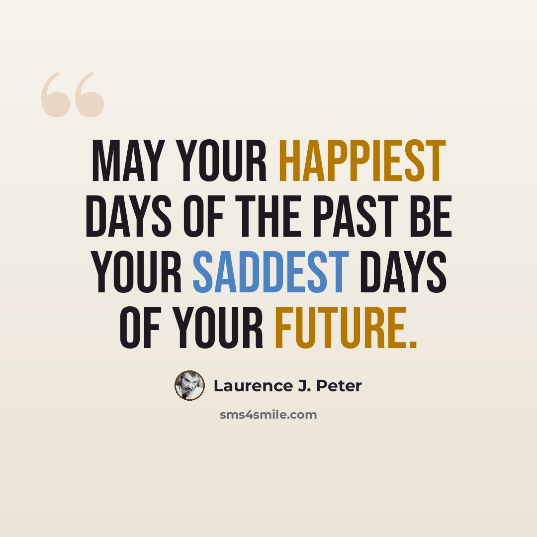 “May your happiest days of the past be your saddest days of your future.” quote by Laurence J. Peter