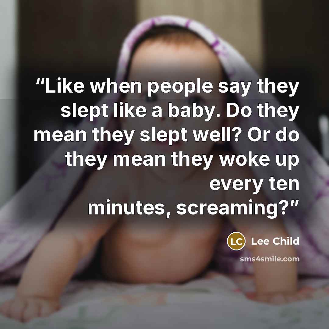 “Like when people say they slept like a baby. Do they mean they slept well? Or do they mean they woke up every ten minutes, screaming?” quote by Lee Child
