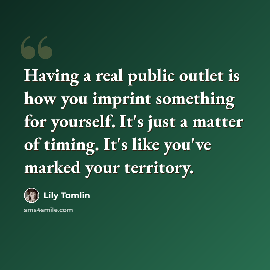 “Having a real public outlet is how you imprint something for yourself. It's just a matter of timing. It's like you've marked your territory.” quote by Lily Tomlin