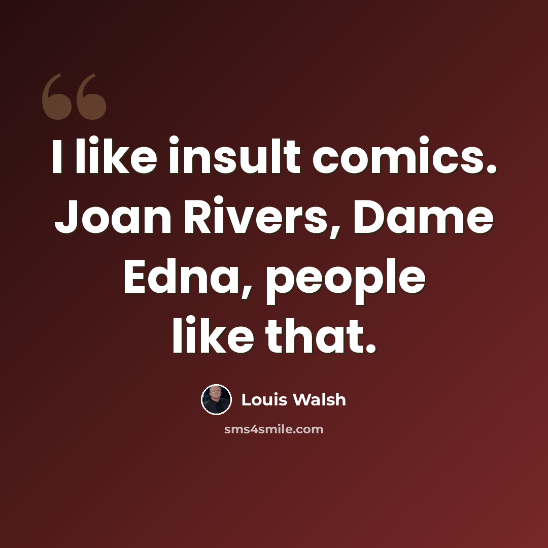 “I like insult comics. Joan Rivers, Dame Edna, people like that.” quote by Louis Walsh