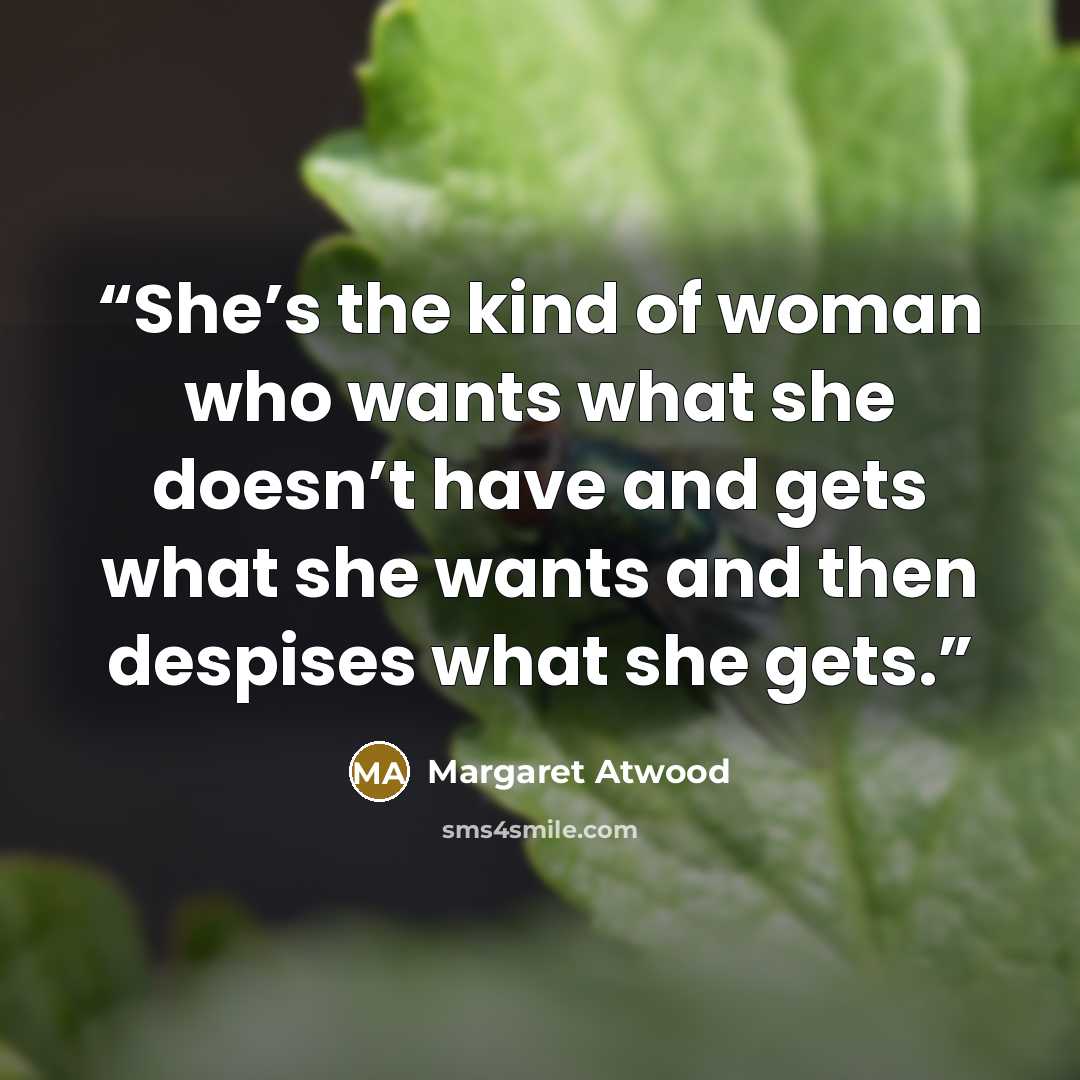“She’s the kind of woman who wants what she doesn’t have and gets what she wants and then despises what she gets.” quote by Margaret Atwood