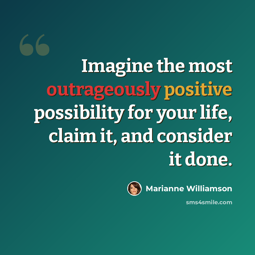 “Imagine the most outrageously positive possibility for your life, claim it, and consider it done.” quote by Marianne Williamson