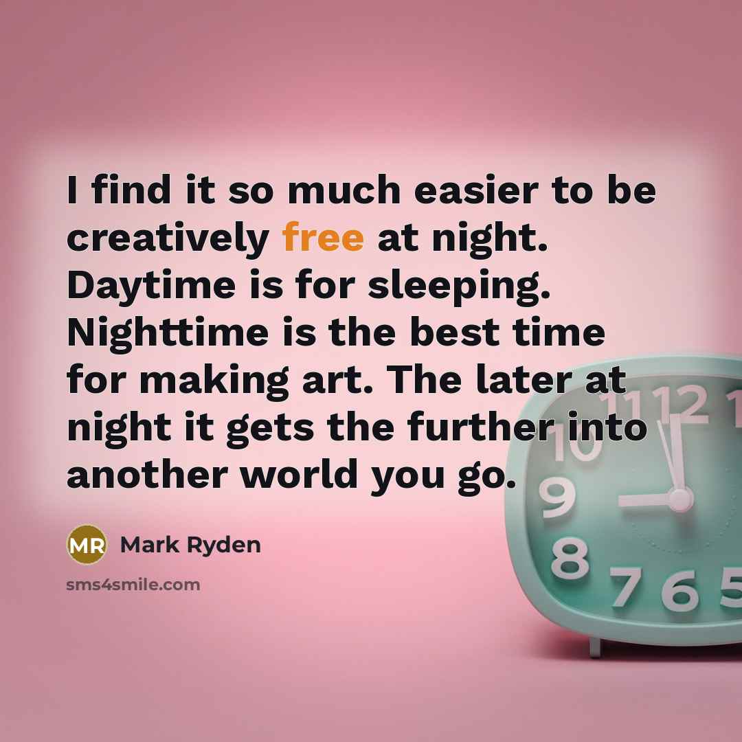 “I find it so much easier to be creatively free at night. Daytime is for sleeping. Nighttime is the best time for making art. The later at night it gets the further into another world you go.” quote by Mark Ryden