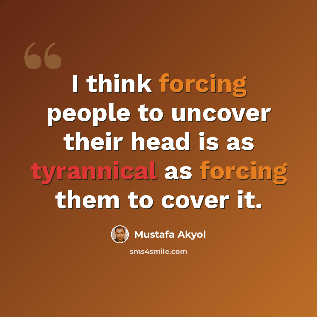 “I think forcing people to uncover their head is as tyrannical as forcing them to cover it.” quote by Mustafa Akyol