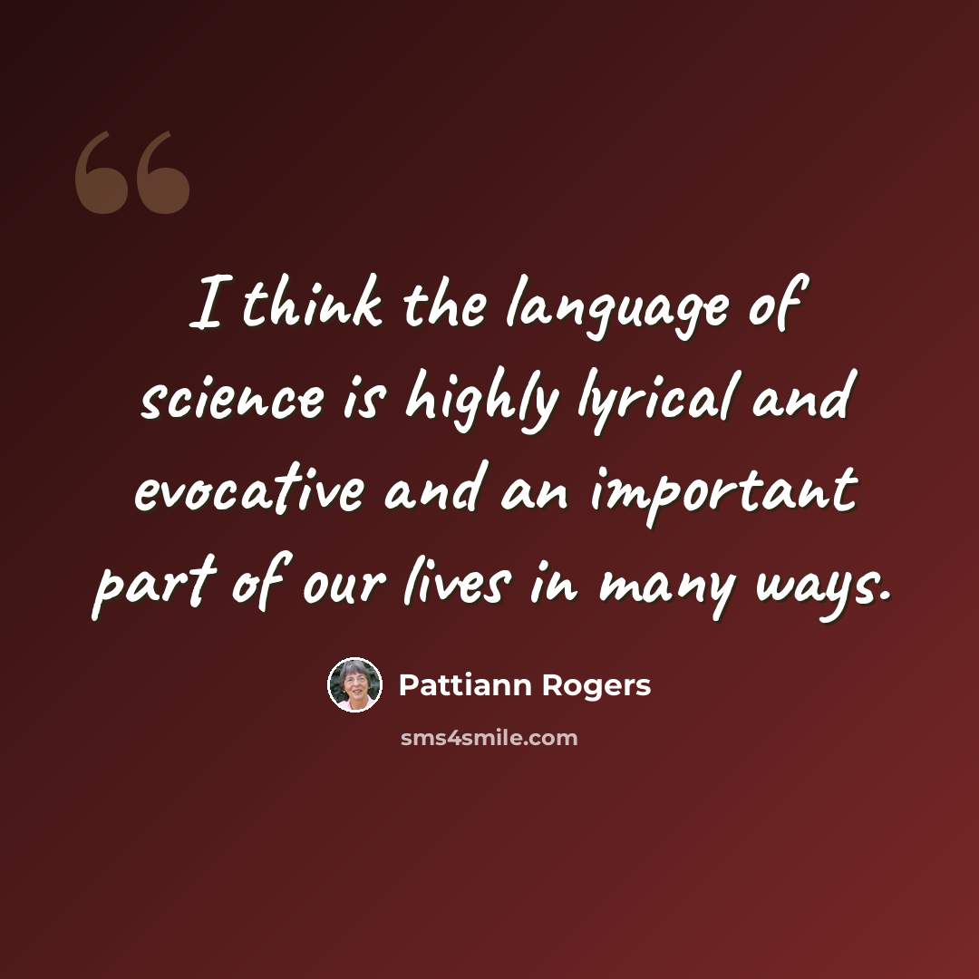 “I think the language of science is highly lyrical and evocative and an important part of our lives in many ways.” quote by Pattiann Rogers