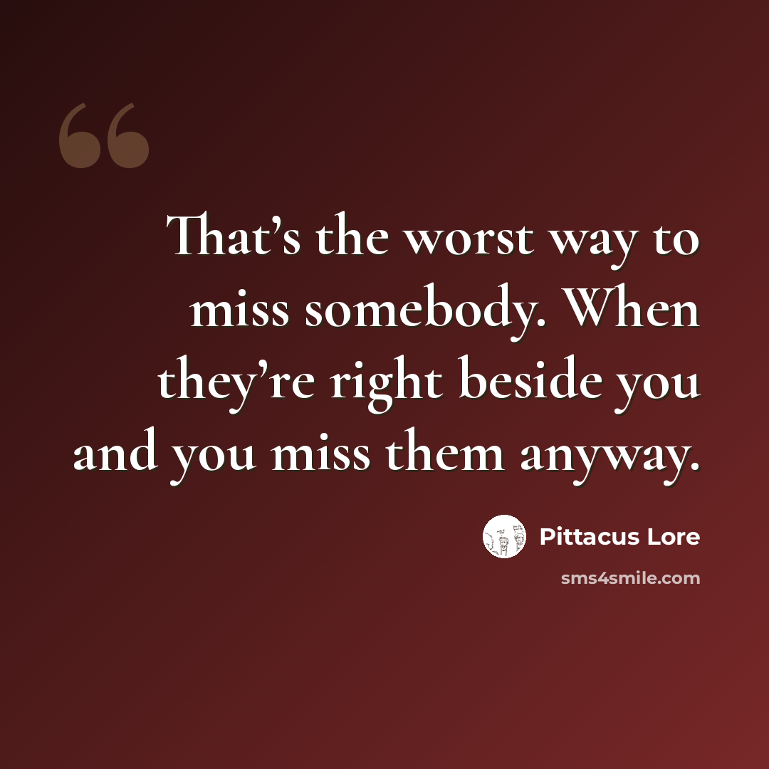 “That’s the worst way to miss somebody. When they’re right beside you and you miss them anyway.” quote by Pittacus Lore