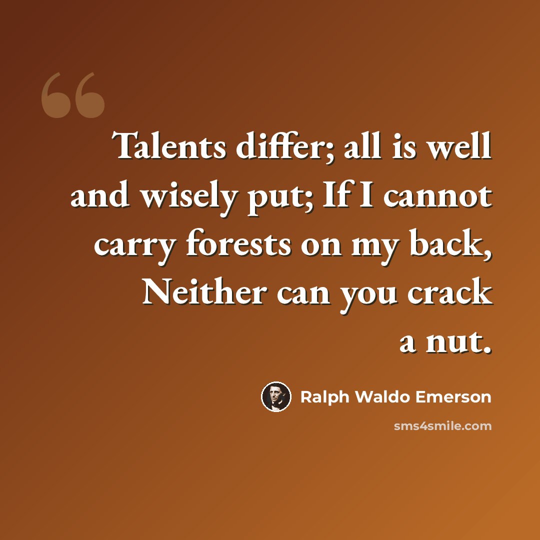“Talents differ; all is well and wisely put; If I cannot carry forests on my back, Neither can you crack a nut.” quote by Ralph Waldo Emerson