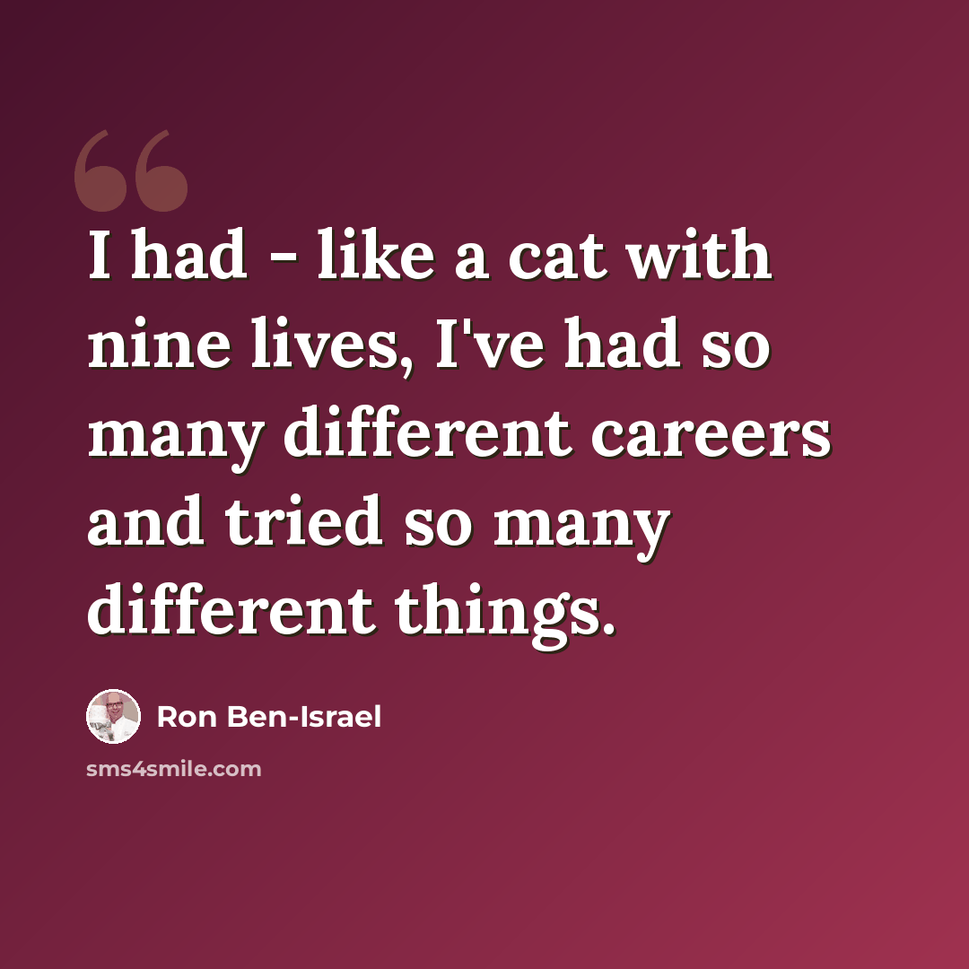 “I had - like a cat with nine lives, I've had so many different careers and tried so many different things.” quote by Ron Ben-Israel