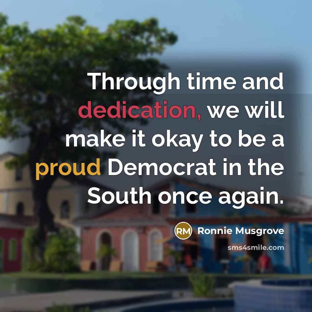 “Through time and dedication, we will make it okay to be a proud Democrat in the South once again.” quote by Ronnie Musgrove
