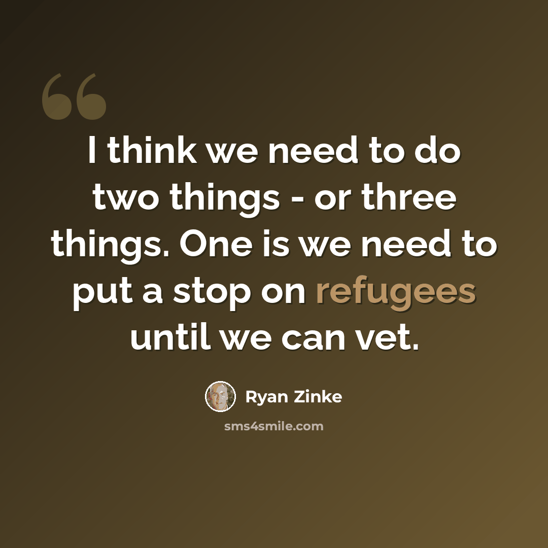 “I think we need to do two things - or three things. One is we need to put a stop on refugees until we can vet.” quote by Ryan Zinke