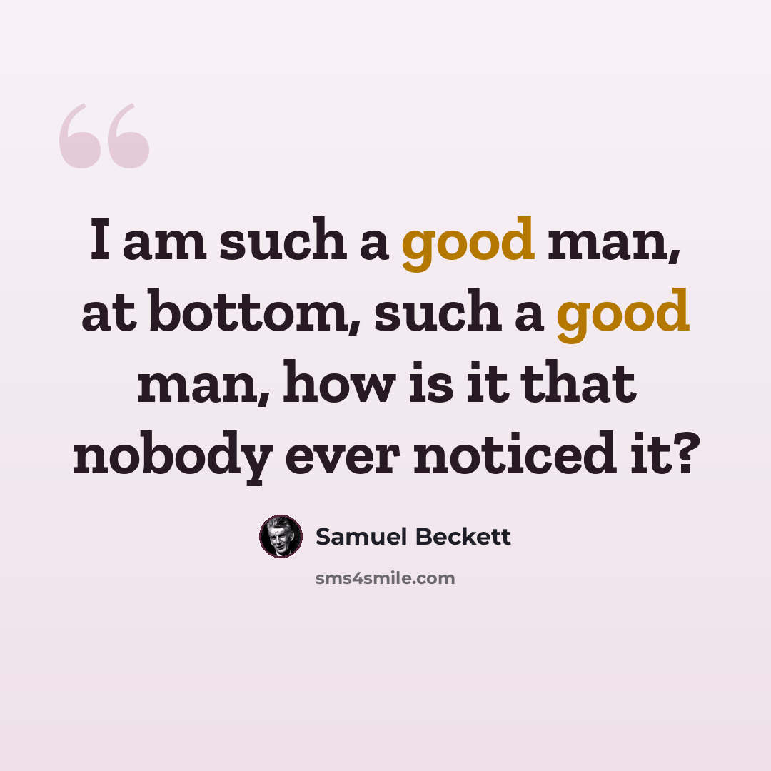 “I am such a good man, at bottom, such a good man, how is it that nobody ever noticed it?” quote by Samuel Beckett