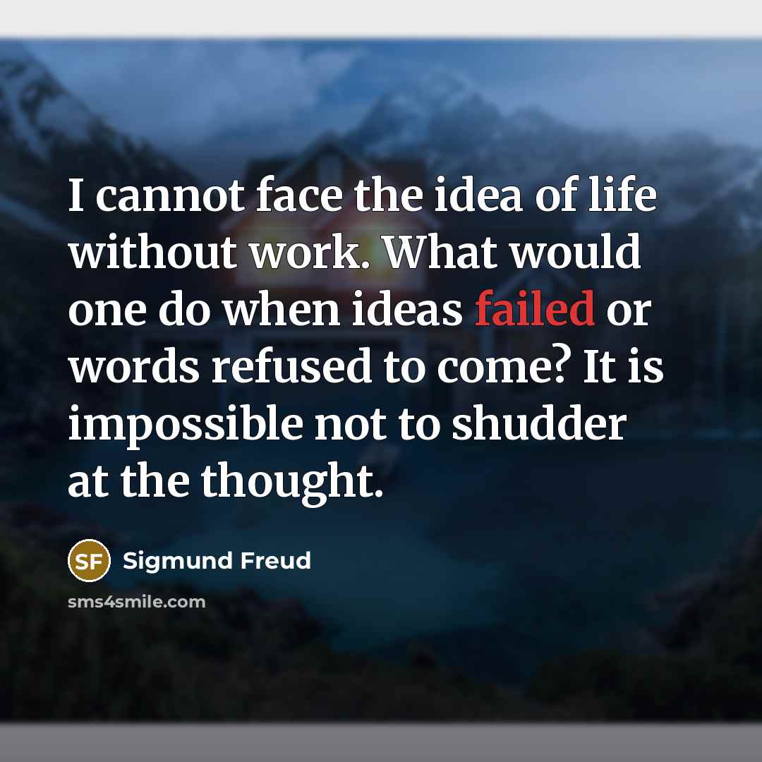 “I cannot face the idea of life without work. What would one do when ideas failed or words refused to come? It is impossible not to shudder at the thought.” quote by Sigmund Freud