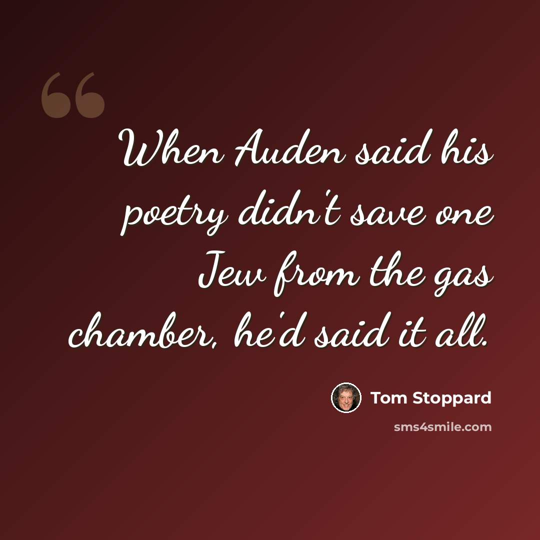 “When Auden said his poetry didn't save one Jew from the gas chamber, he'd said it all.” quote by Tom Stoppard
