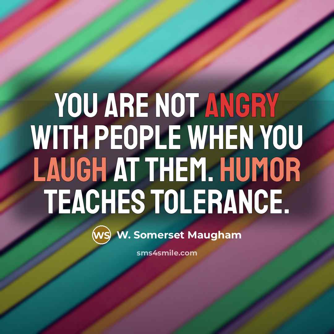 “You are not angry with people when you laugh at them. Humor teaches tolerance.” quote by W. Somerset Maugham