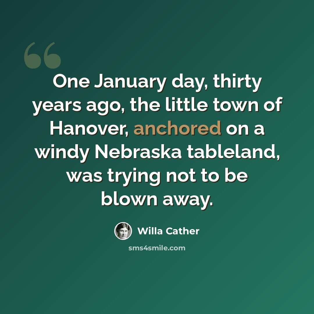 “One January day, thirty years ago, the little town of Hanover, anchored on a windy Nebraska tableland, was trying not to be blown away.” quote by Willa Cather