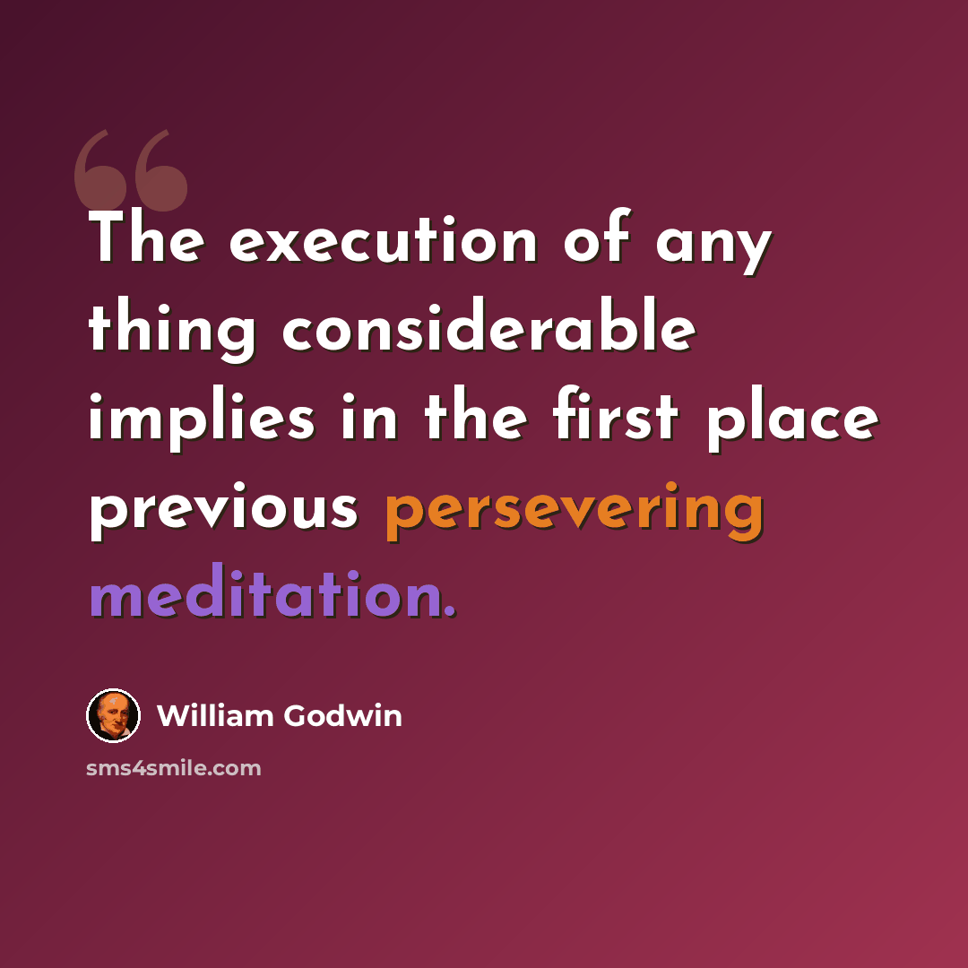 “The execution of any thing considerable implies in the first place previous persevering meditation.” quote by William Godwin