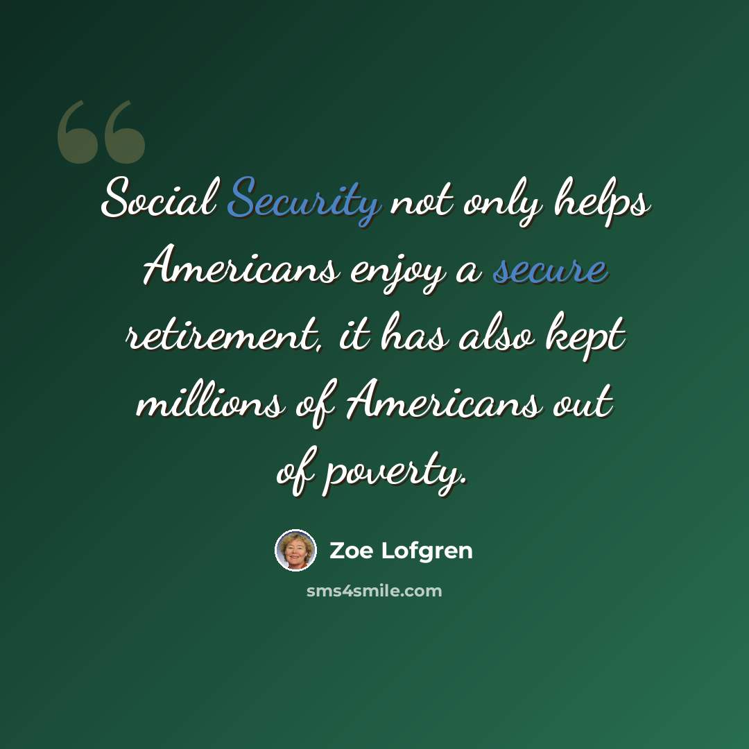 “Social Security not only helps Americans enjoy a secure retirement, it has also kept millions of Americans out of poverty.” quote by Zoe Lofgren