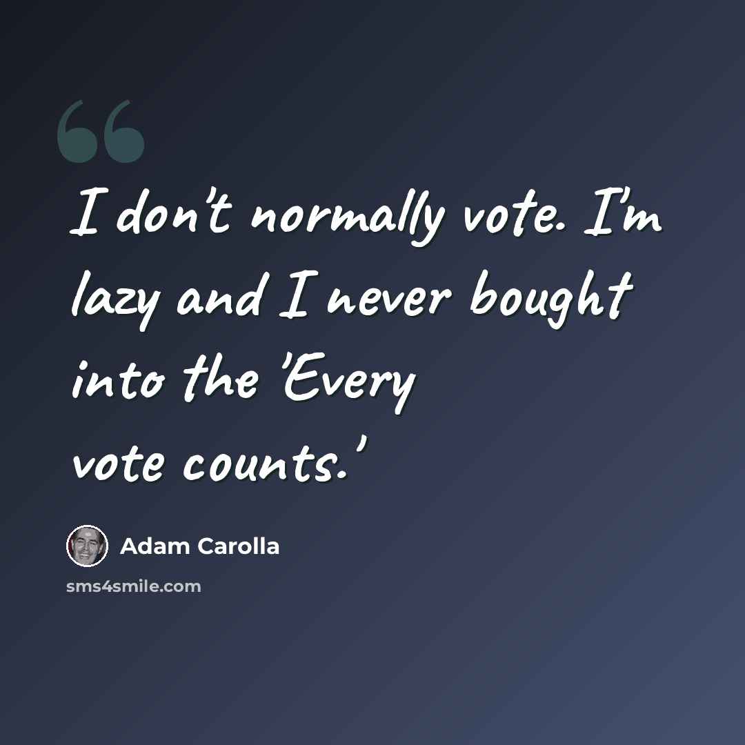 “I don't normally vote. I'm lazy and I never bought into the 'Every vote counts.'” quote by Adam Carolla