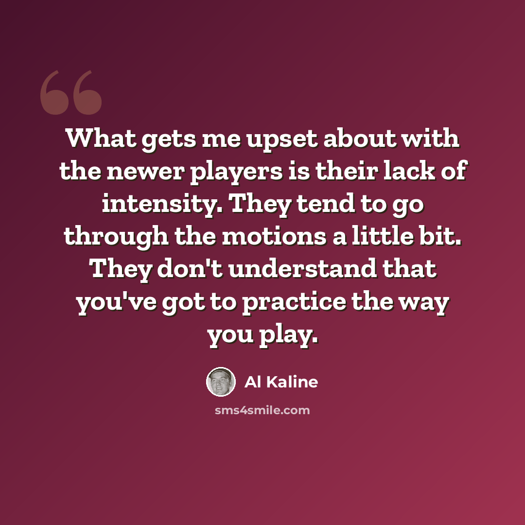 “What gets me upset about with the newer players is their lack of intensity. They tend to go through the motions a little bit. They don't understand that you've got to practice the way you play.” quote by Al Kaline