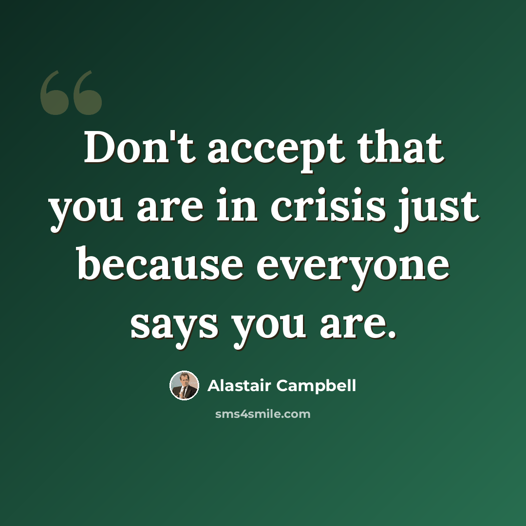 “Don't accept that you are in crisis just because everyone says you are.” quote by Alastair Campbell