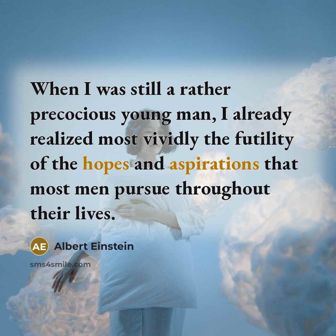“When I was still a rather precocious young man, I already realized most vividly the futility of the hopes and aspirations that most men pursue throughout their lives.” quote by Albert Einstein