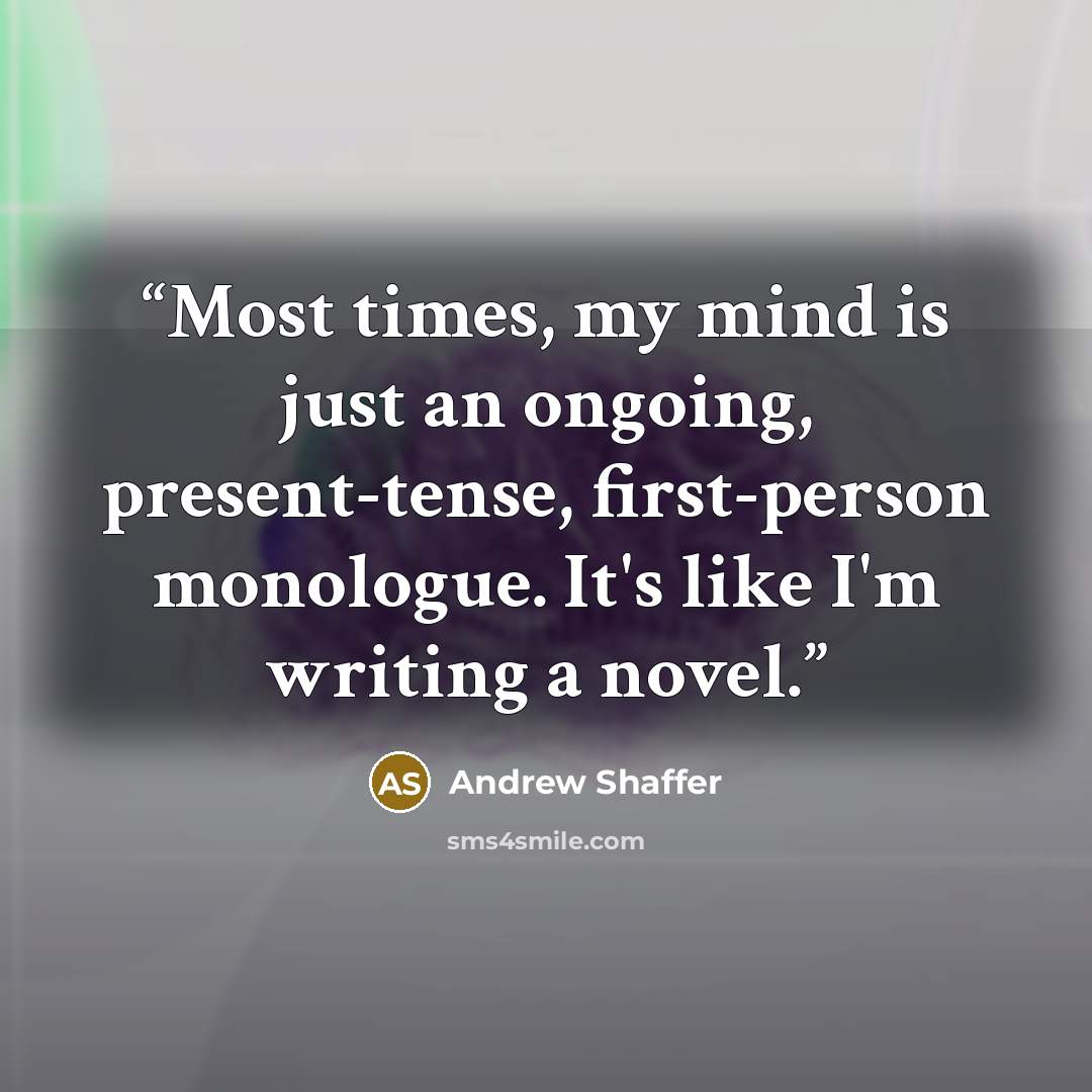 “Most times, my mind is just an ongoing, present-tense, first-person monologue. It's like I'm writing a novel.” quote by Andrew Shaffer