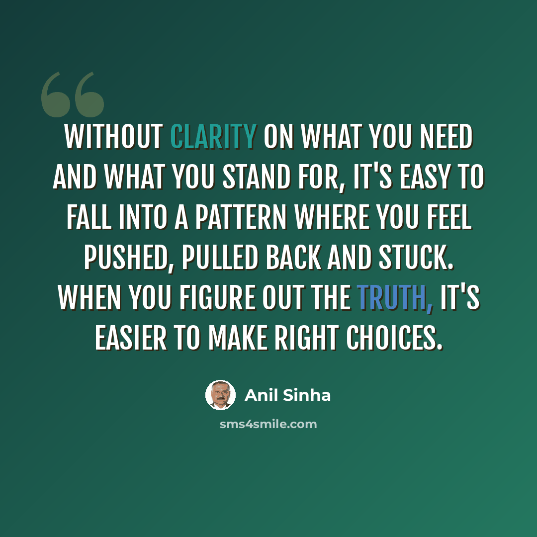 “Without clarity on what you need and what you stand for, it's easy to fall into a pattern where you feel pushed, pulled back and stuck. When you figure out the truth, it's easier to make right choices.” quote by Anil Sinha