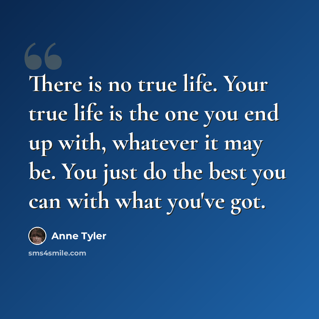 “There is no true life. Your true life is the one you end up with, whatever it may be. You just do the best you can with what you've got.” quote by Anne Tyler