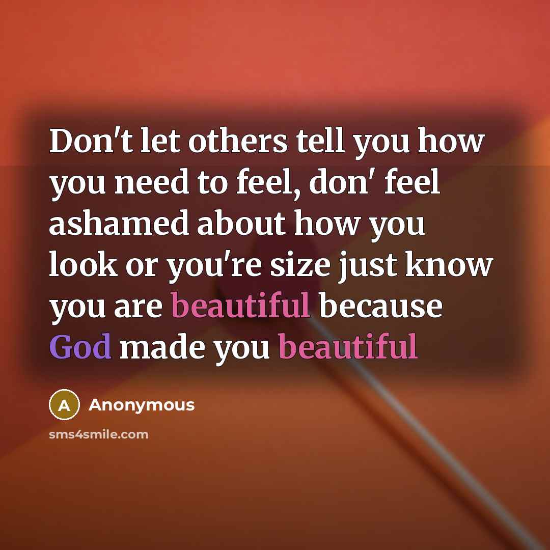 “Don't let others tell you how you need to feel, don' feel ashamed about how you look or you're size just know you are beautiful because God made you beautiful” quote by Anonymous