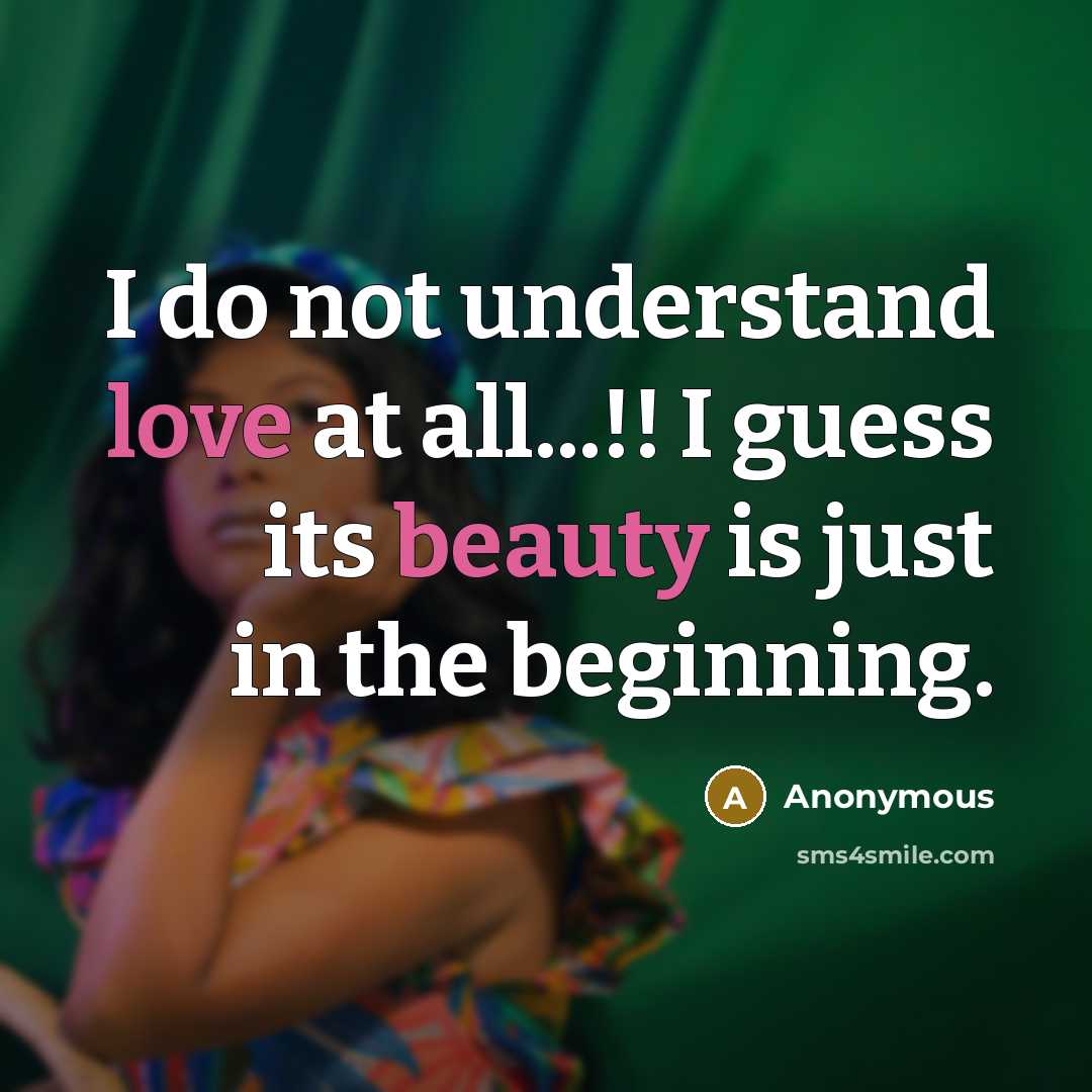 “I do not understand love at all...!! I guess its beauty is just in the beginning.” quote by Anonymous