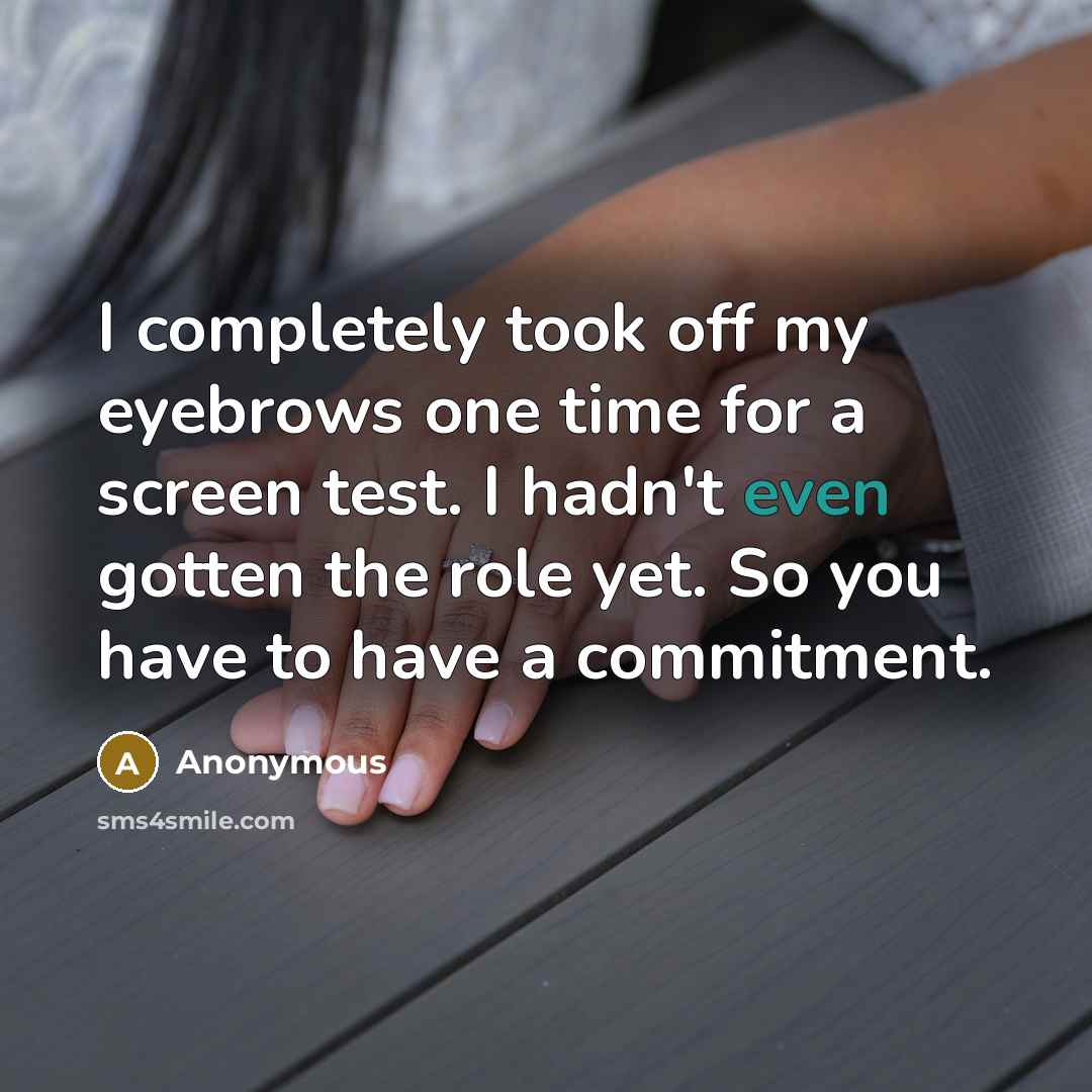 “I completely took off my eyebrows one time for a screen test. I hadn't even gotten the role yet. So you have to have a commitment.” quote by Anonymous