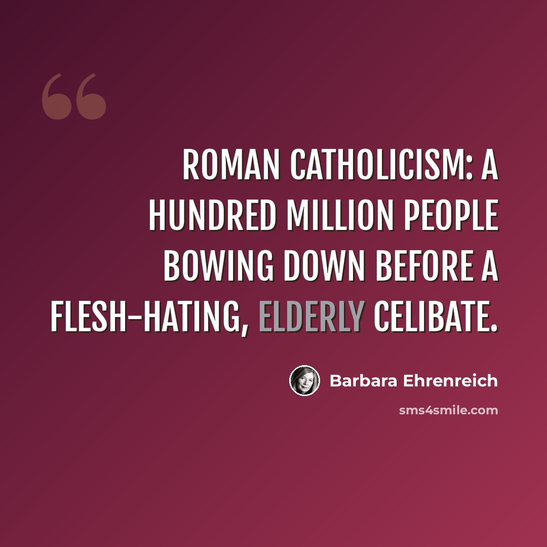 “Roman Catholicism: a hundred million people bowing down before a flesh-hating, elderly celibate.” quote by Barbara Ehrenreich