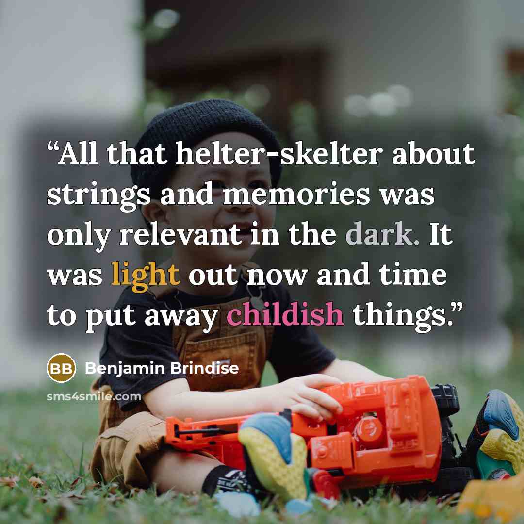 “All that helter-skelter about strings and memories was only relevant in the dark. It was light out now and time to put away childish things.” quote by Benjamin Brindise
