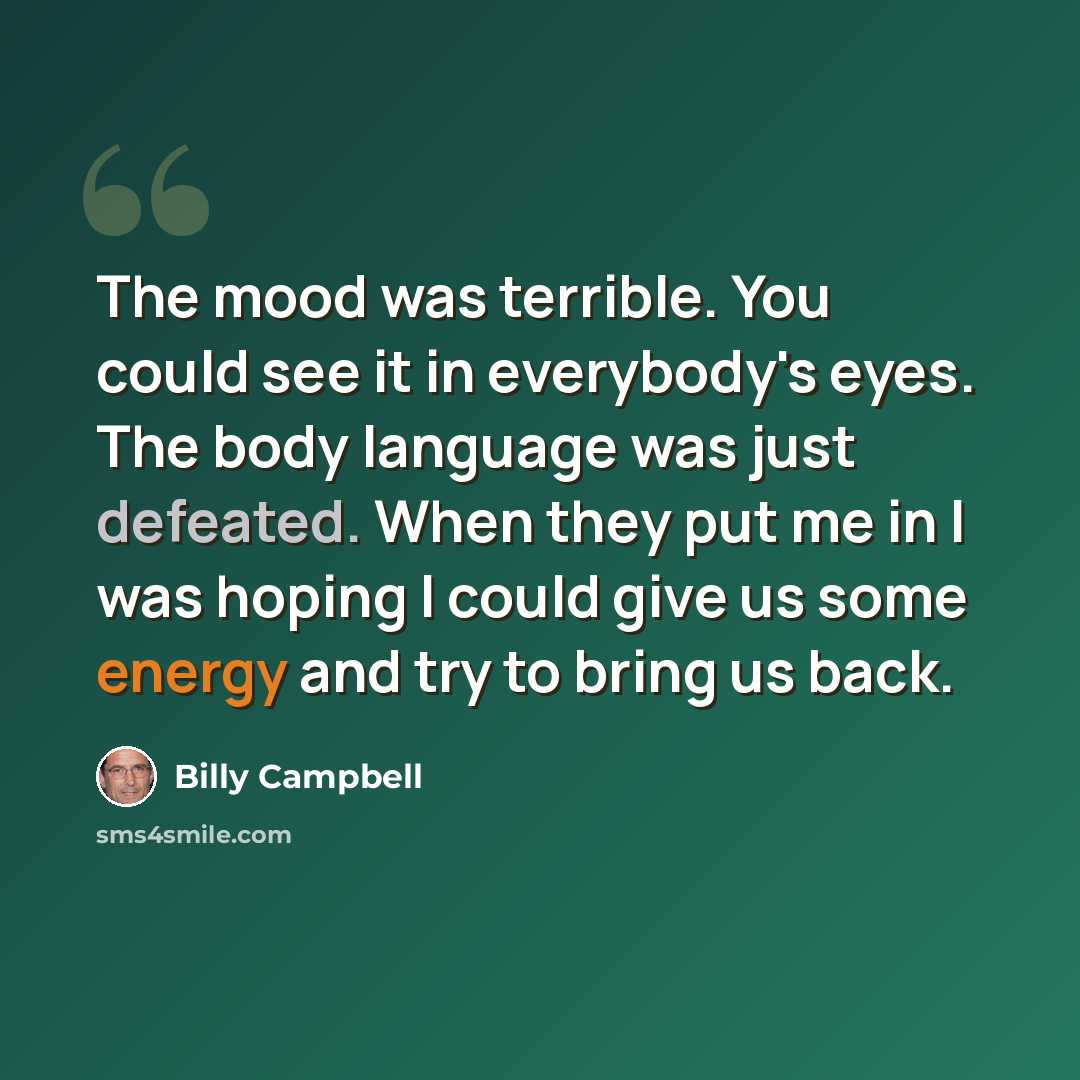 “The mood was terrible. You could see it in everybody's eyes. The body language was just defeated. When they put me in I was hoping I could give us some energy and try to bring us back.” quote by Billy Campbell