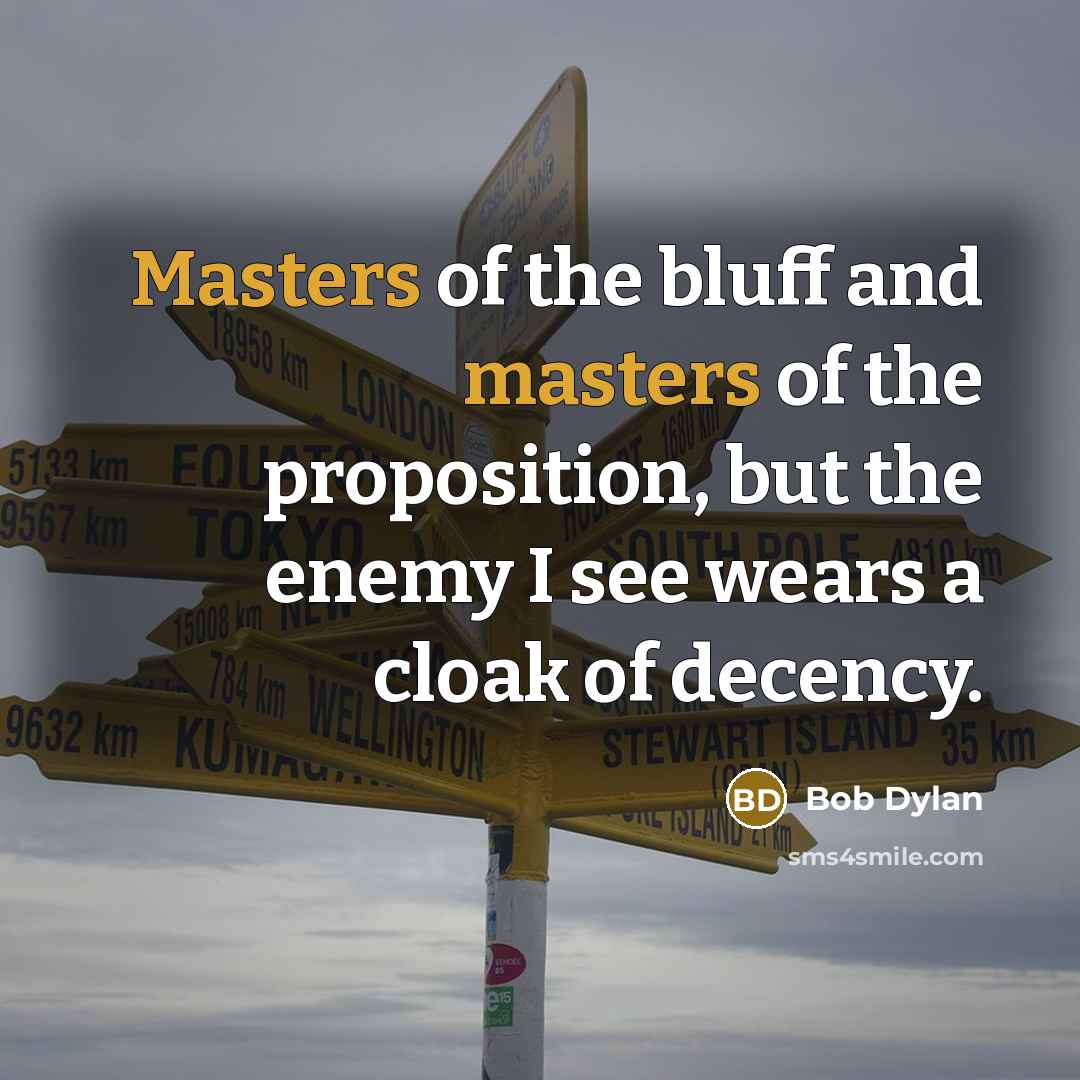 “Masters of the bluff and masters of the proposition, but the enemy I see wears a cloak of decency.” quote by Bob Dylan